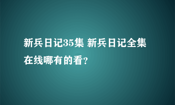 新兵日记35集 新兵日记全集在线哪有的看？