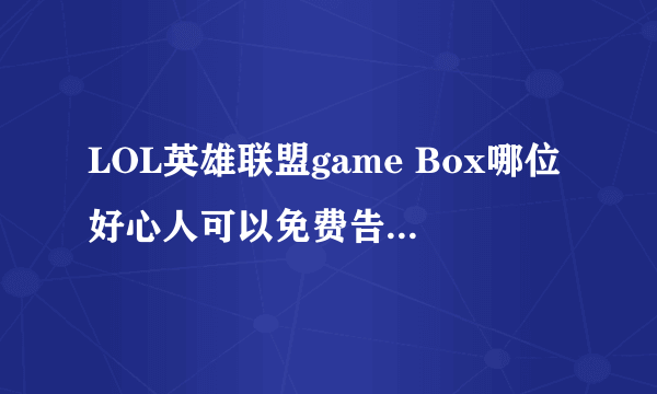 LOL英雄联盟game Box哪位好心人可以免费告诉我一个帐号和密码啊，