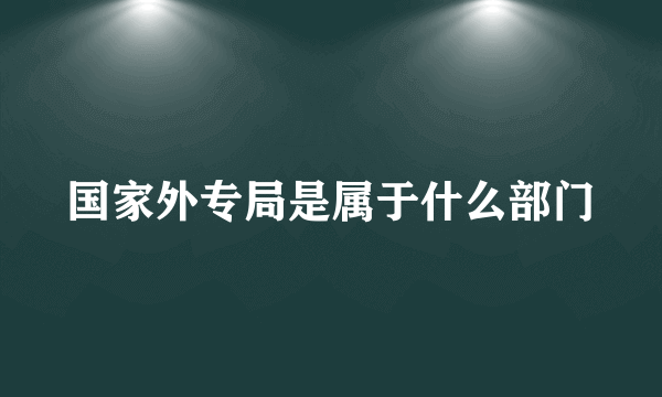 国家外专局是属于什么部门