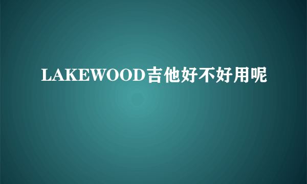 LAKEWOOD吉他好不好用呢