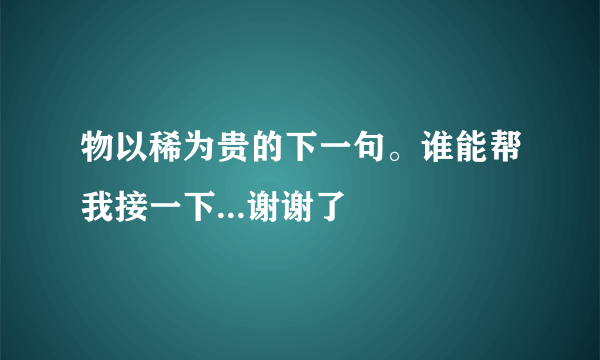 物以稀为贵的下一句。谁能帮我接一下...谢谢了