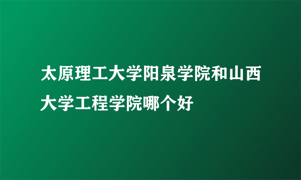 太原理工大学阳泉学院和山西大学工程学院哪个好