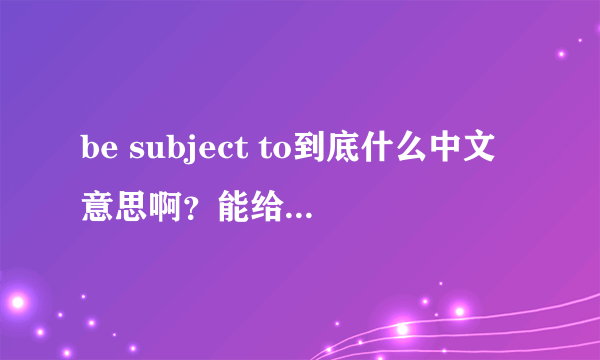 be subject to到底什么中文意思啊？能给个句子嘛