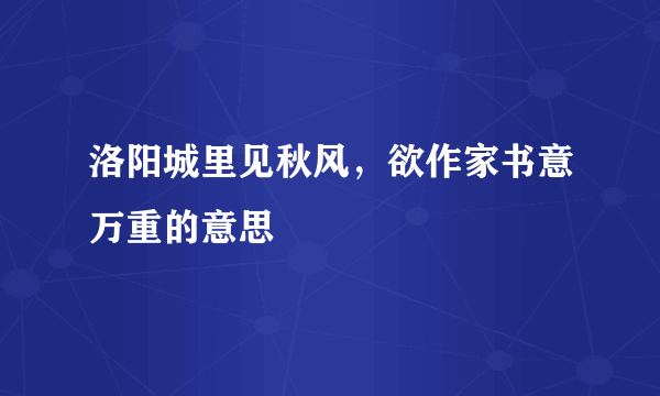 洛阳城里见秋风，欲作家书意万重的意思