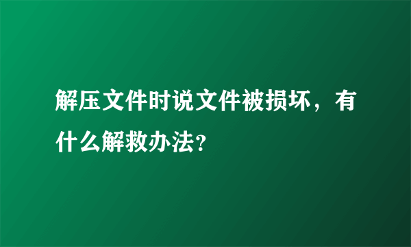 解压文件时说文件被损坏，有什么解救办法？