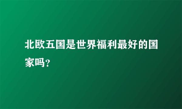 北欧五国是世界福利最好的国家吗？