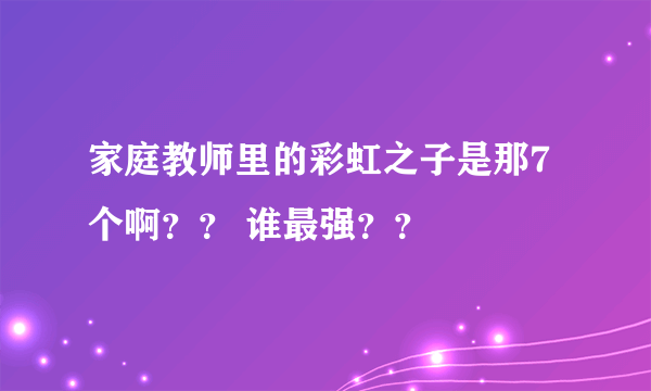 家庭教师里的彩虹之子是那7个啊？？ 谁最强？？