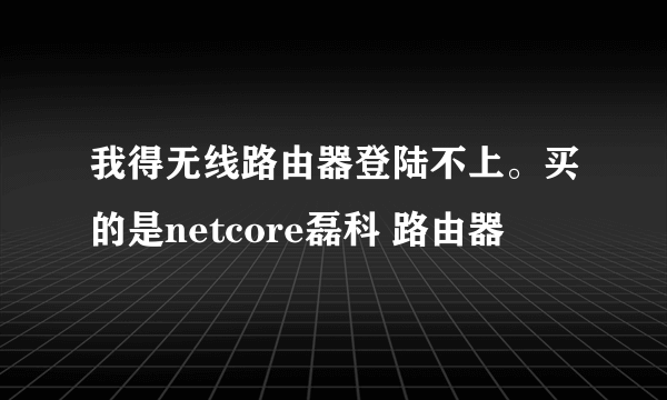 我得无线路由器登陆不上。买的是netcore磊科 路由器