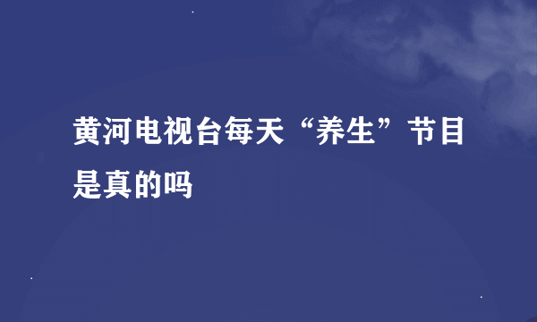 黄河电视台每天“养生”节目是真的吗