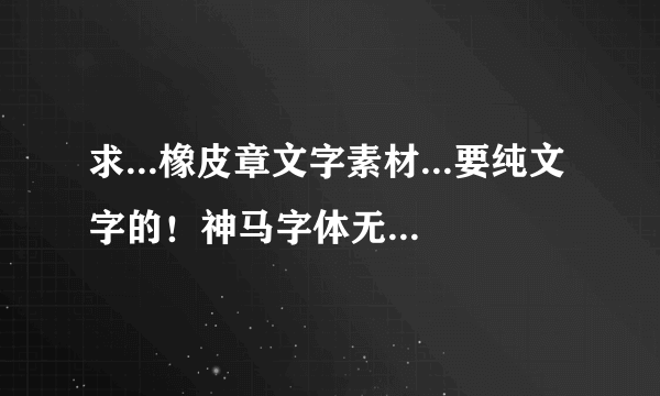 求...橡皮章文字素材...要纯文字的！神马字体无所谓... 就酱【qq邮箱大家懂得...751573160