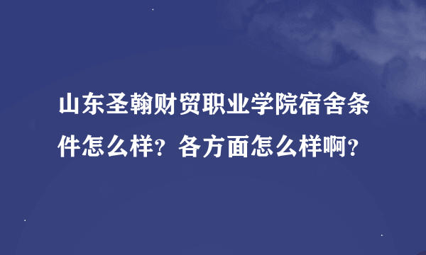 山东圣翰财贸职业学院宿舍条件怎么样？各方面怎么样啊？