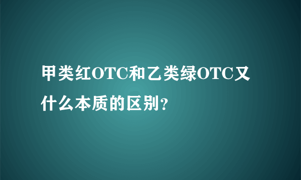 甲类红OTC和乙类绿OTC又什么本质的区别？