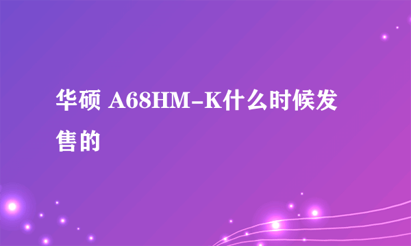 华硕 A68HM-K什么时候发售的