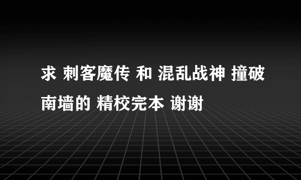 求 刺客魔传 和 混乱战神 撞破南墙的 精校完本 谢谢