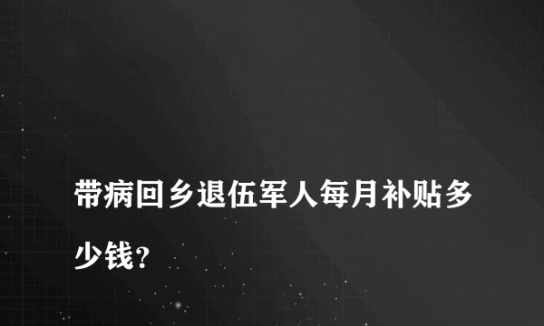 
带病回乡退伍军人每月补贴多少钱？
