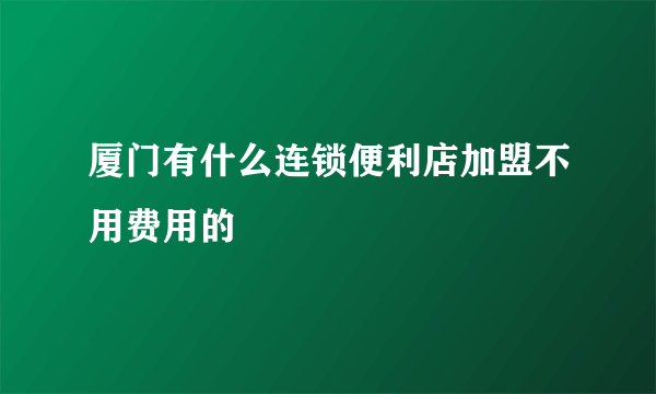 厦门有什么连锁便利店加盟不用费用的