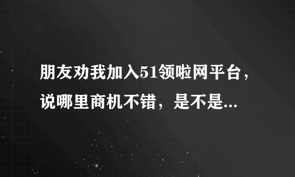 朋友劝我加入51领啦网平台，说哪里商机不错，是不是真的呀？