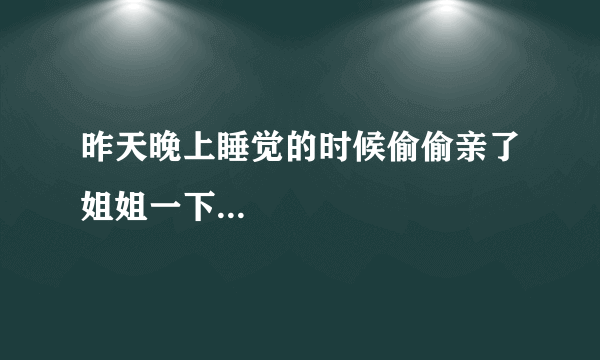 昨天晚上睡觉的时候偷偷亲了姐姐一下...