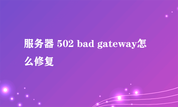 服务器 502 bad gateway怎么修复