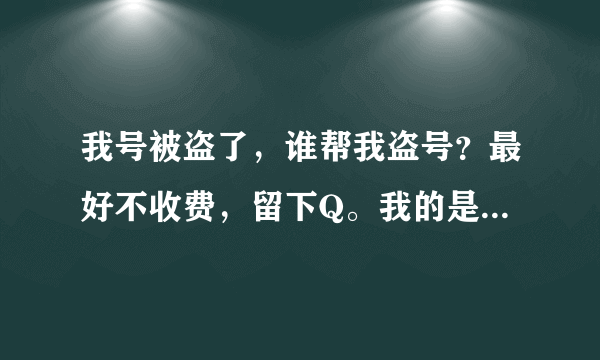 我号被盗了，谁帮我盗号？最好不收费，留下Q。我的是小花仙，两个都被盗了。对方把密码和密保都改了