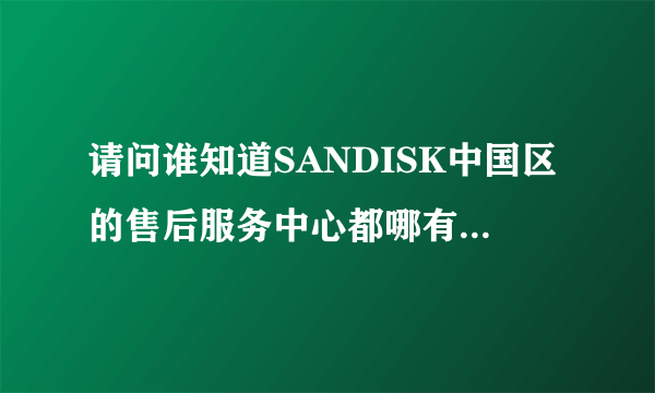 请问谁知道SANDISK中国区的售后服务中心都哪有?武汉有没有?