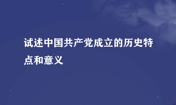 试述中国共产党成立的历史特点和意义