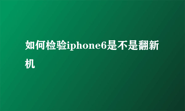 如何检验iphone6是不是翻新机