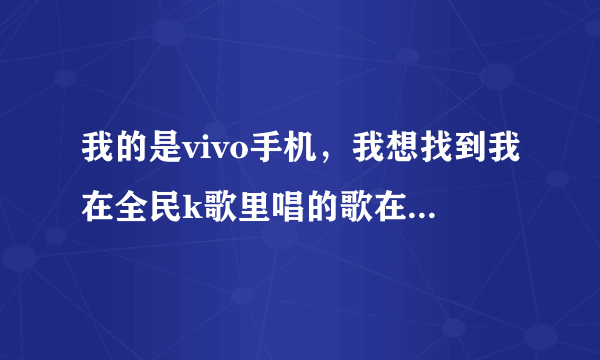 我的是vivo手机，我想找到我在全民k歌里唱的歌在手机哪个文件夹？谢谢