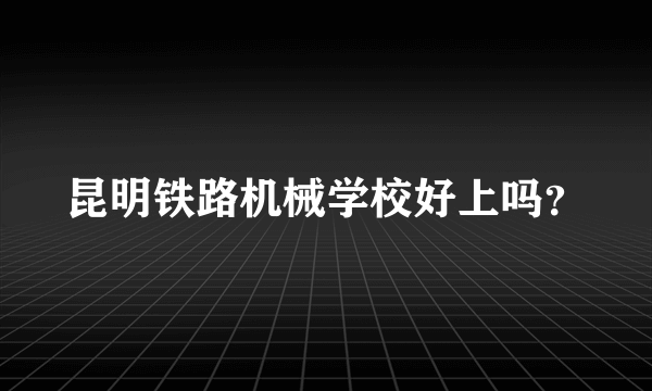 昆明铁路机械学校好上吗？