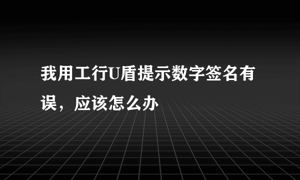 我用工行U盾提示数字签名有误，应该怎么办