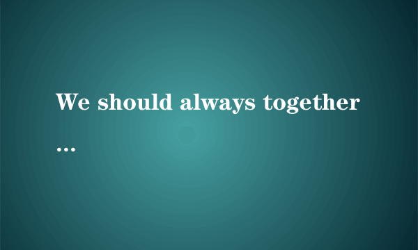 We should always together, each other believe, to love you ....是什么意思