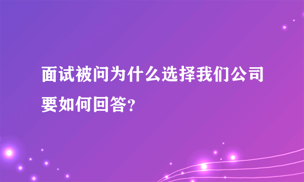 面试被问为什么选择我们公司要如何回答？