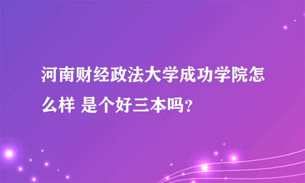 河南财经政法大学成功学院怎么样 是个好三本吗？