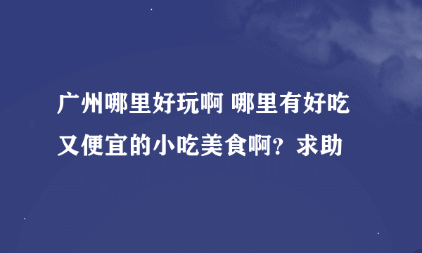 广州哪里好玩啊 哪里有好吃又便宜的小吃美食啊？求助