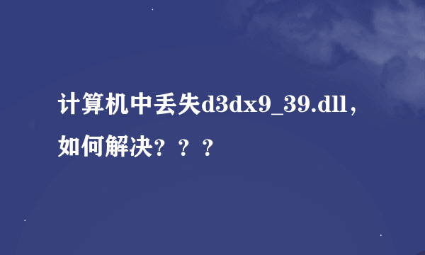 计算机中丢失d3dx9_39.dll，如何解决？？？