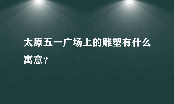 太原五一广场上的雕塑有什么寓意？