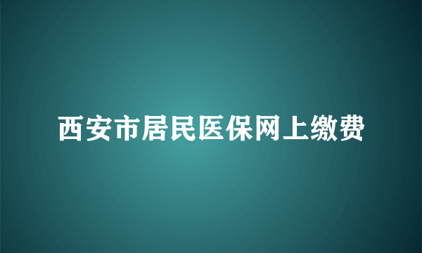 西安市居民医保网上缴费