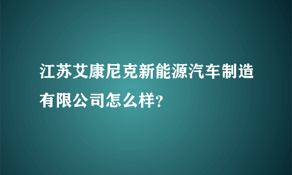 江苏艾康尼克新能源汽车制造有限公司怎么样？