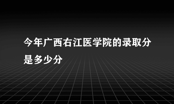 今年广西右江医学院的录取分是多少分