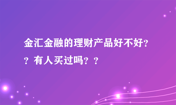 金汇金融的理财产品好不好？？有人买过吗？？