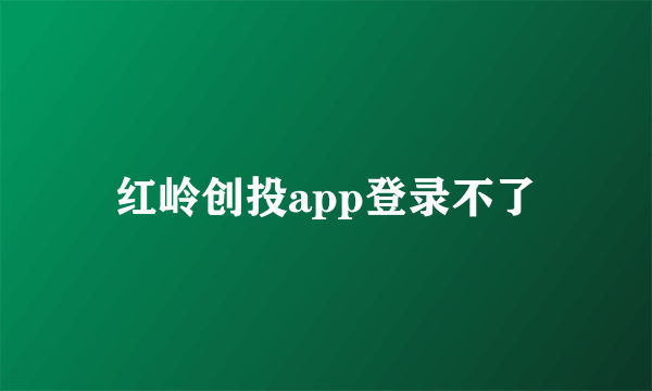 红岭创投app登录不了