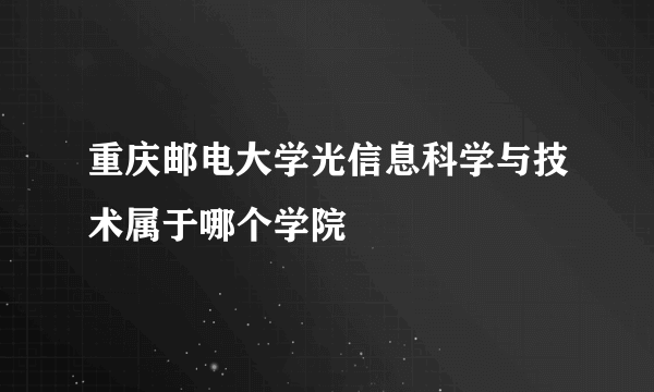 重庆邮电大学光信息科学与技术属于哪个学院