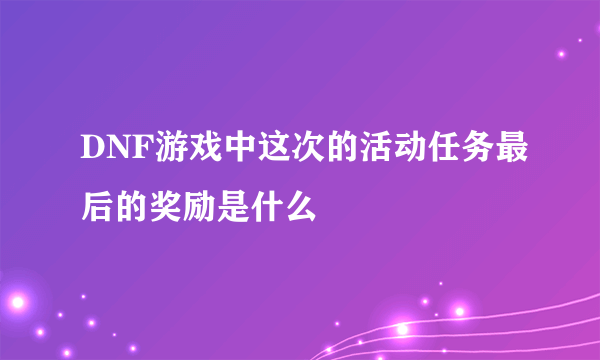 DNF游戏中这次的活动任务最后的奖励是什么