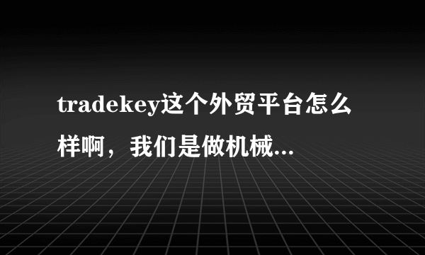 tradekey这个外贸平台怎么样啊，我们是做机械的，请用过的人说句话，谢谢，托儿就绕道吧