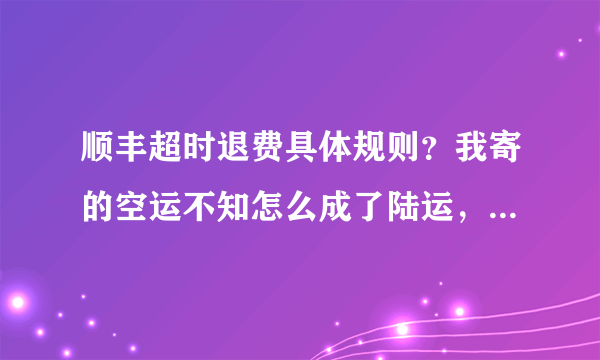 顺丰超时退费具体规则？我寄的空运不知怎么成了陆运，当然规定时间就到不了了，严重影响我急用的东西，而