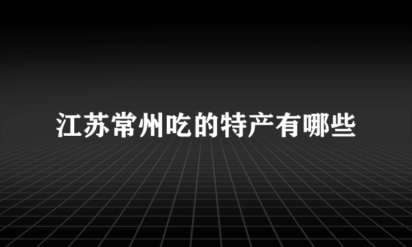 江苏常州吃的特产有哪些