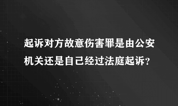 起诉对方故意伤害罪是由公安机关还是自己经过法庭起诉？