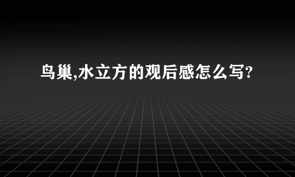 鸟巢,水立方的观后感怎么写?