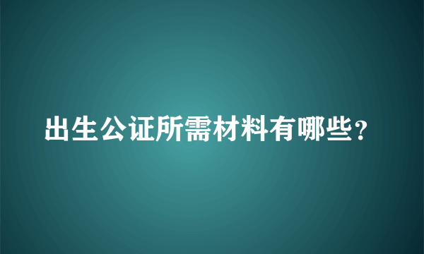 出生公证所需材料有哪些？