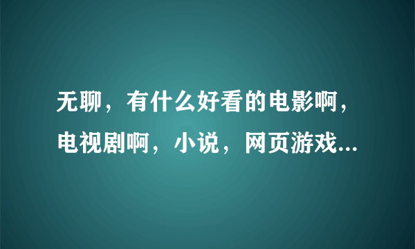 无聊，有什么好看的电影啊，电视剧啊，小说，网页游戏啊，单机游戏啊，都说说啊